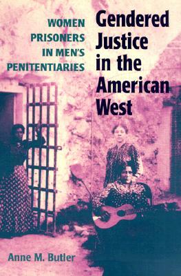 Gendered Justice in the American West: Women Prisoners in Men's Penitentiaries by Anne M. Butler