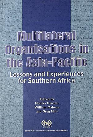 Multilateral Organisations in the Asia-Pacific: Lessons and Experiences for Southern Africa by Greg Mills, William Mabena, Monika Glinzler