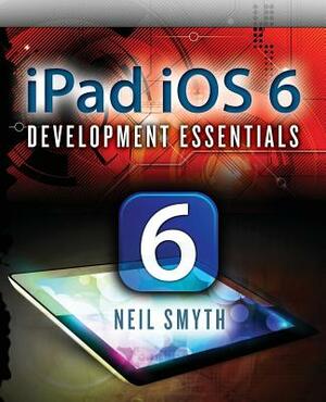 iPad iOS 6 Development Essentials by Neil Smyth