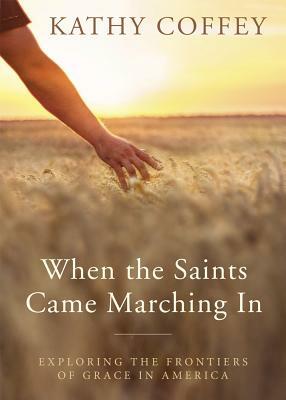 When the Saints Came Marching in: Exploring the Frontiers of Grace in America by Kathy Coffey