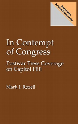In Contempt of Congress: Postwar Press Coverage on Capitol Hill by Mark J. Rozell