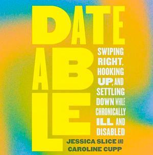 Dateable: Swiping Right, Hooking Up, and Settling Down While Chronically Ill and Disabled by Jessica Slice, Caroline Cupp