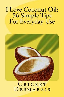 I Love Coconut Oil: 56 Simple Tips For Everyday Use by Cricket Desmarais