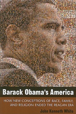 Barack Obama's America: How New Conceptions of Race, Family, and Religion Ended the Reagan Era by John White