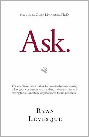 Ask: The Counterintuitive Online Formula to Discover Exactly What Your Customers Want to Buy...Create a Mass of Raving Fans...and Take Any Business to the Next Level by Ryan Levesque