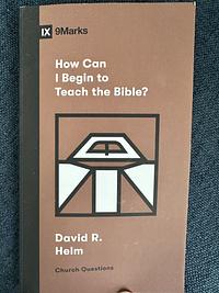 How Can I Begin to Teach the Bible? by David Helm