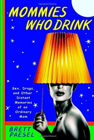 Mommies Who Drink: Sex, Drugs, and Other Distant Memories of an Ordinary Mom by Brett Paesel