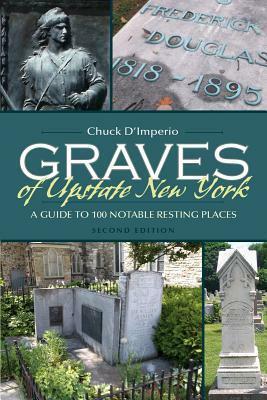 Graves of Upstate New York: A Guide to 100 Notable Resting Places by Chuck D'Imperio