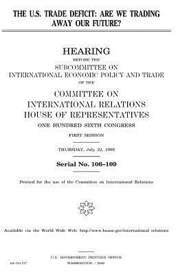 The U.S. trade deficit: are we trading away our future? by United Stat Congress, Committee on International Relations, United States House of Representatives