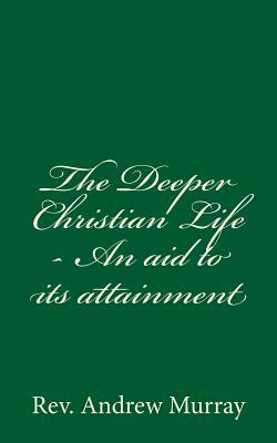 The Deeper Christian Life - An aid to its attainment: (A Timeless Classic) by Andrew Murray