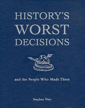 History's Worst Decisions; and the People Who Made Them by Stephen Weir, Stephen Weir