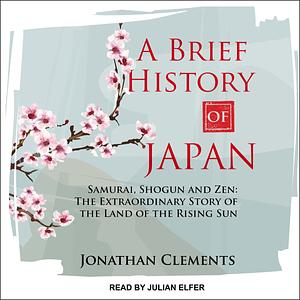A Brief History of Japan: Samurai, Shogun and Zen: The Extraordinary Story of the Land of the Rising Sun by Jonathan Clements