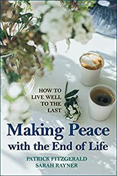Making Peace with the End of Life: A clear and comforting guide to help you live well to the last by Sarah Rayner, Patrick Fitzgerald