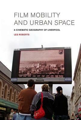 Film, Mobility and Urban Space: A Cinematic Geography of Liverpool by Les Roberts