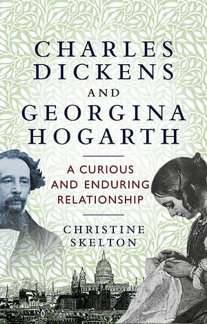 Charles Dickens and Georgina Hogarth: A Curious and Enduring Relationship by Christine Skelton