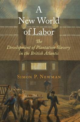 A New World of Labor: The Development of Plantation Slavery in the British Atlantic by Simon P. Newman