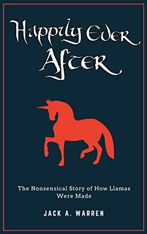 Happily Ever After: The Nonsensical Story of How Llamas Were Made by Jack A. Warren