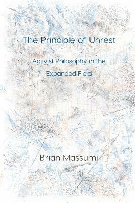 The Principle of Unrest: Activist Philosophy in the Expanded Field by Brian Massumi