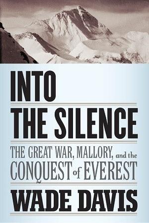 Into the Silence: The Great War, Mallory, and the Conquest of Everest by Wade Davis