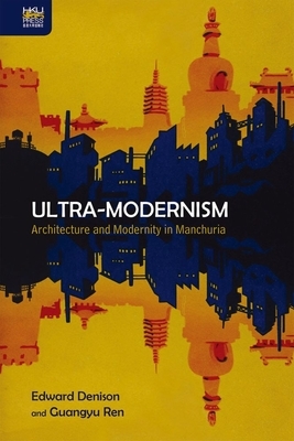 Ultra-Modernism: Architecture and Modernity in Manchuria by Guangyu Ren, Edward Denison