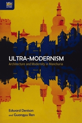 Ultra-Modernism: Architecture and Modernity in Manchuria by Edward Denison, Guangyu Ren