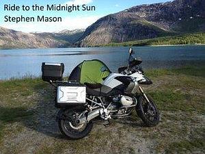 Ride to the Midnight Sun – A Motorcycle Adventure in two weeks and one day by Stephen Mason, Stephen Mason