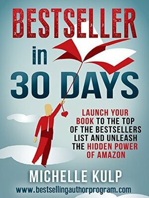 Bestseller in 30 Days: Launch Your Book to the Top of the Bestsellers List and Unleash the Hidden Power of Amazon by Michelle Kulp