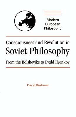 Consciousness and Revolution in Soviet Philosophy: From the Bolsheviks to Evald Ilyenkov by David Bakhurst