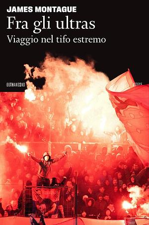 Fra gli ultras. Viaggio nel tifo estremo by James Montague