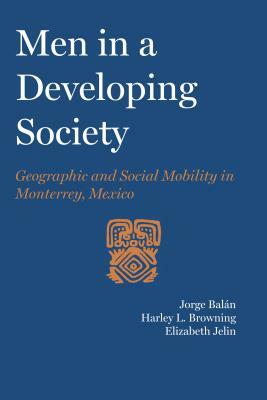 Men in a Developing Society: Geographic and Social Mobility in Monterrey, Mexico by Elizabeth Jelin, Harley L. Browning, Jorge Balan