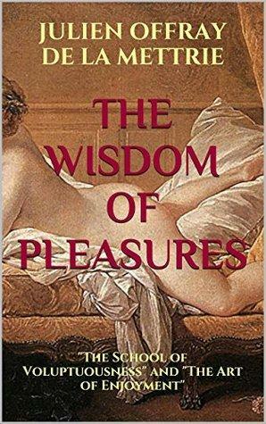 The Wisdom of Pleasures: The School of Voluptuousness and The Art of Enjoyment by Julien Offray de La Mettrie