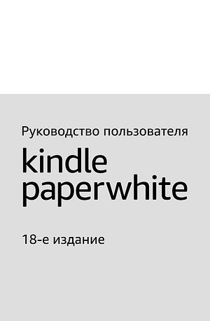 Руководство пользователя Kindle Paperwhite, 18-е издание by Amazon, Amazon