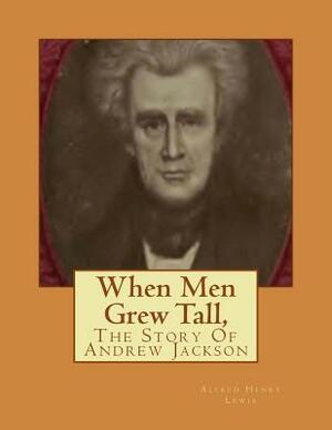 When Men Grew Tall,: The Story Of Andrew Jackson by Alfred Henry Lewis