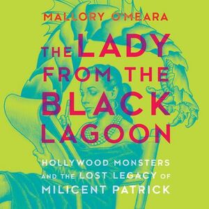 The Lady from the Black Lagoon: Hollywood Monsters and the Lost Legacy of Milicent Patrick by Mallory O'Meara