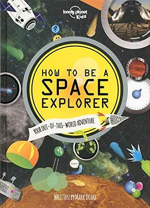 How to Be a Space Explorer: Your Out-of- This-World Adventure by Mark Brake, Lonely Planet Kids