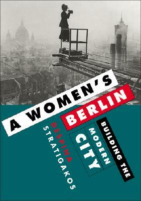 A Women's Berlin: Building the Modern City by Despina Stratigakos