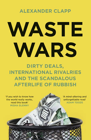 Waste Wars: Dirty Deals, International Rivalries and the Scandalous Afterlife of Rubbish by Alexander Clapp