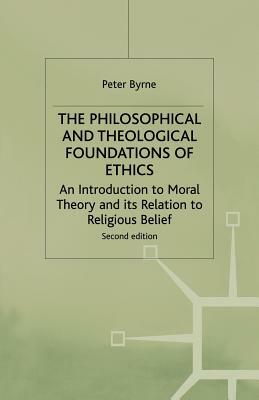 The Philosophical and Theological Foundations of Ethics: An Introduction to Moral Theory and Its Relation to Religious Belief by Peter Byrne