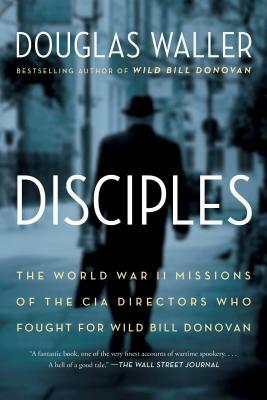 Disciples: The World War II Missions of the CIA Directors Who Fought for Wild Bill Donovan by Douglas Waller