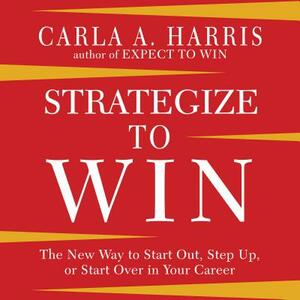Strategize to Win: The New Way to Start Out, Step Up, or Start Over in Your Career by Carla A. Harris