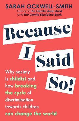 Because I Said So: Why Society Is Childist and How Breaking the Cycle of Discrimination Towards Children Can Change the World by Sarah Ockwell-Smith