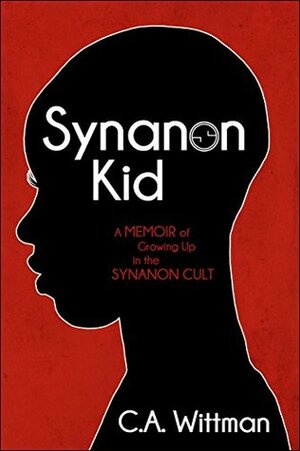 Synanon Kid: Book One: A Memoir of Growing Up in the Synanon Cult by C.A. Wittman