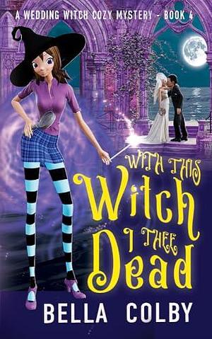 With this Witch, I thee Dead: Book 4 by Bella Colby, Bella Colby