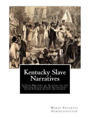 Kentucky Slave Narratives: A Folk History of Slavery in the United States From Interviews with Former Slaves Authored by Works Progress Administration