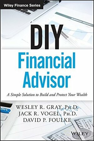 DIY Financial Advisor: A Simple Solution to Build and Protect Your Wealth (Wiley Finance) by Wesley R. Gray, David P. Foulke, Jack R. Vogel