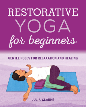 Restorative Yoga for Beginners: Gentle Poses for Relaxation and Healing by Julia Clarke