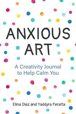 Anxious Art: A Creativity Journal to Help Calm You (Gift Idea for Women, Activity Journal, Calm Journal, for Fans of 365 Journal Wr by Elina Diaz, Yaddyra Peralta