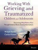 Working with Grieving and Traumatized Children and Adolescents: Discovering What Matters Most Through Evidence-Based, Sensory Interventions by William Steele