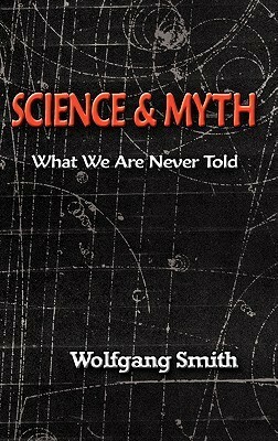 Science and Myth: What We Are Never Told by Wolfgang Smith