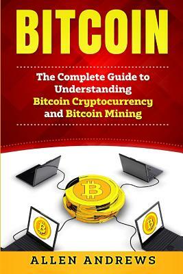 Bitcoin: The Complete Guide to Understanding Bitcoin Cryptocurrency and Bitcoin Mining by Allen Andrews